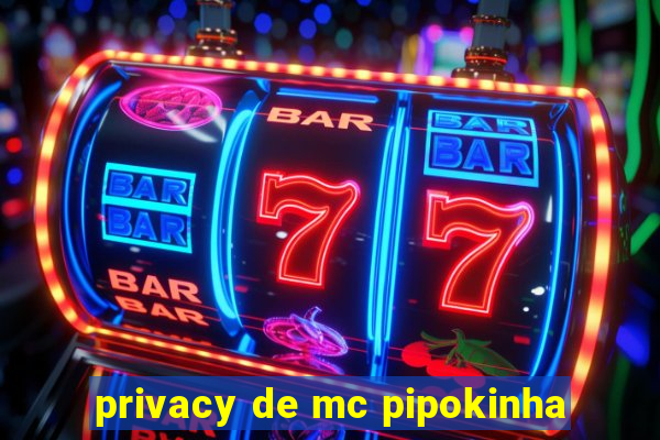 privacy de mc pipokinha